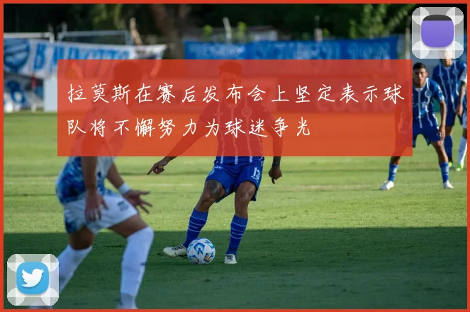 拉莫斯在赛后发布会上坚定表示球队将不懈努力为球迷争光