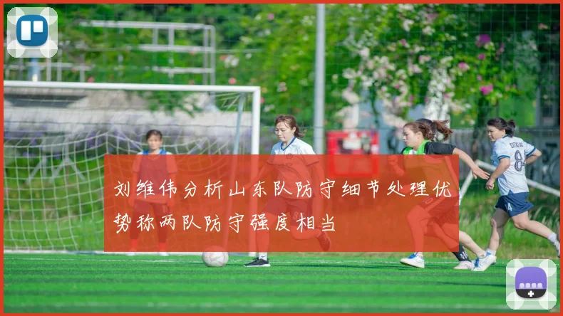 刘维伟分析山东队防守细节处理优势称两队防守强度相当