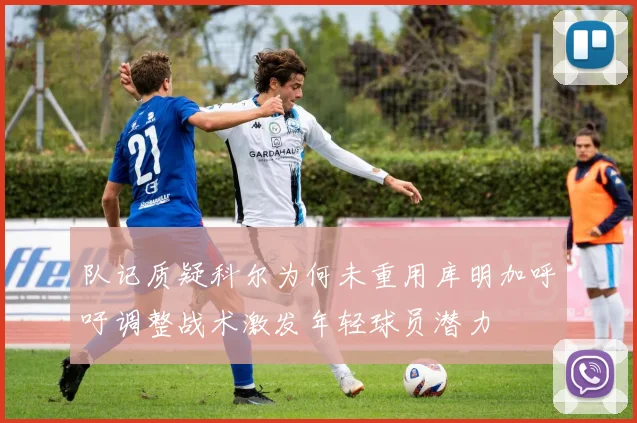 队记质疑科尔为何未重用库明加呼吁调整战术激发年轻球员潜力